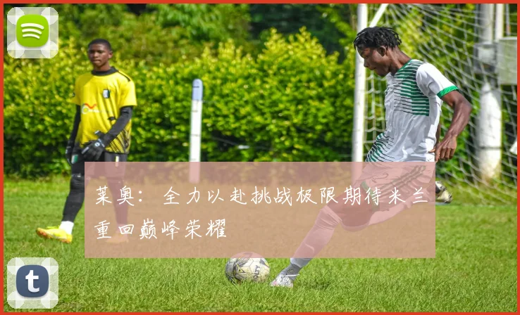 莱奥：全力以赴挑战极限期待米兰重回巅峰荣耀