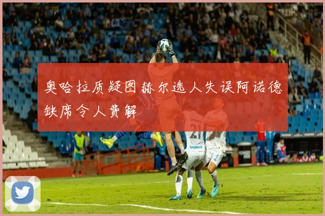 奥哈拉质疑图赫尔选人失误阿诺德缺席令人费解