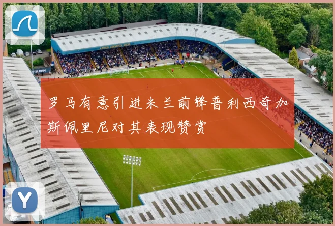 罗马有意引进米兰前锋普利西奇加斯佩里尼对其表现赞赏