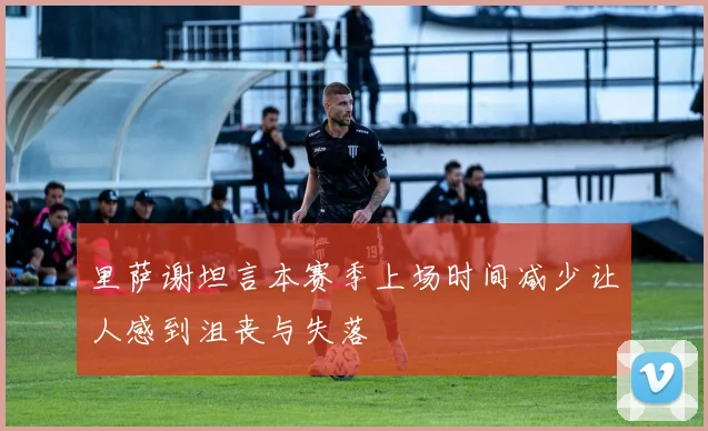里萨谢坦言本赛季上场时间减少让人感到沮丧与失落