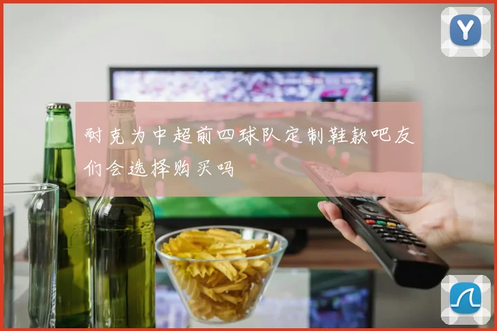 耐克为中超前四球队定制鞋款吧友们会选择购买吗