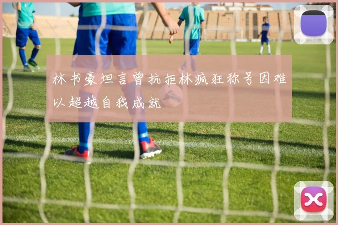 林书豪坦言曾抗拒林疯狂称号因难以超越自我成就