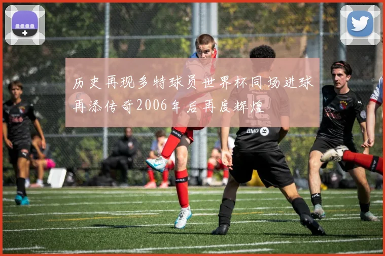 历史再现多特球员世界杯同场进球再添传奇2006年后再度辉煌