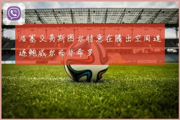 活塞交易斯图尔特意在腾出空间追逐鲍威尔而非希罗