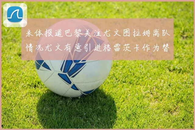 米体报道巴黎关注尤文图拉姆离队情况尤文有意引进格雷茨卡作为替代