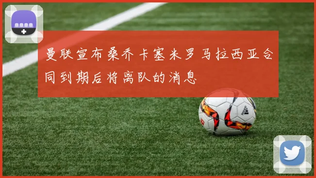 曼联宣布桑乔卡塞米罗马拉西亚合同到期后将离队的消息