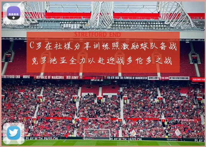 C罗在社媒分享训练照激励球队备战克罗地亚全力以赴迎战多伦多之战