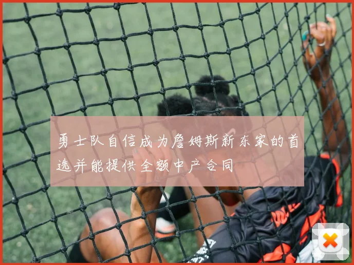 勇士队自信成为詹姆斯新东家的首选并能提供全额中产合同