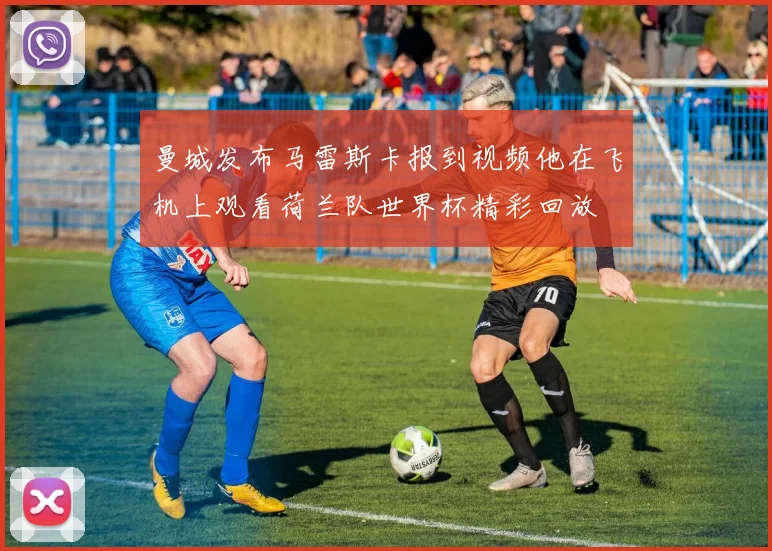 曼城发布马雷斯卡报到视频他在飞机上观看荷兰队世界杯精彩回放