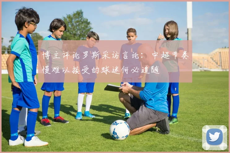 博主评论罗斯采访言论：中超节奏慢难以接受的球迷何必追随