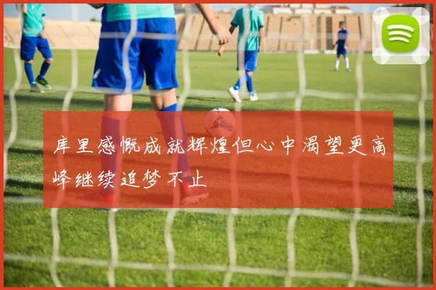 库里感慨成就辉煌但心中渴望更高峰继续追梦不止