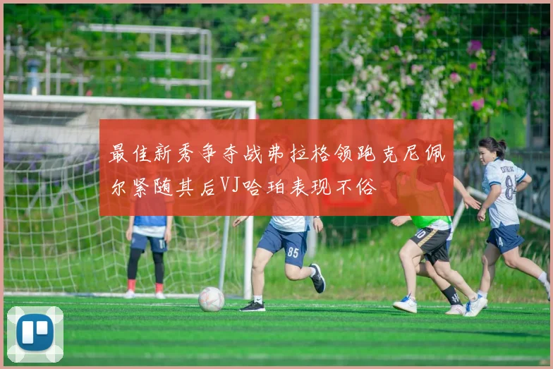 最佳新秀争夺战弗拉格领跑克尼佩尔紧随其后VJ哈珀表现不俗