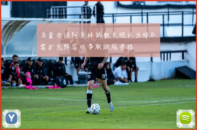 马奎尔谈阿莫林执教表现认为球队需扩充阵容以争取欧冠资格