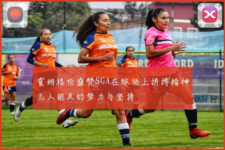 霍姆格伦盛赞SGA在球场上拼搏精神无人能及的努力与坚持