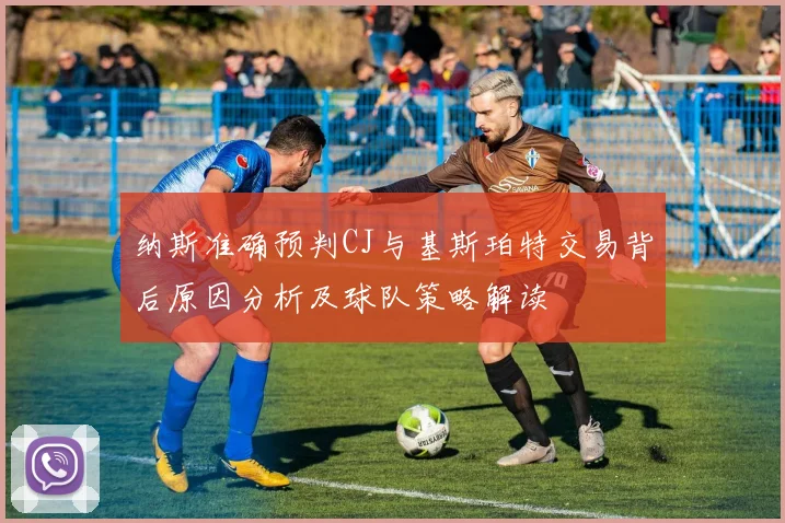 纳斯准确预判CJ与基斯珀特交易背后原因分析及球队策略解读