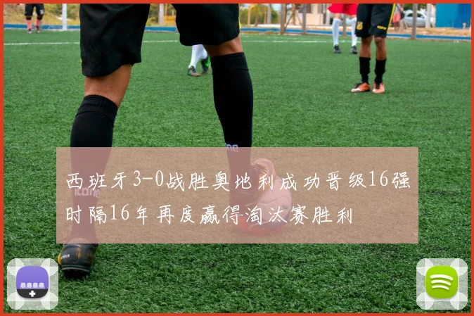 西班牙3-0战胜奥地利成功晋级16强时隔16年再度赢得淘汰赛胜利