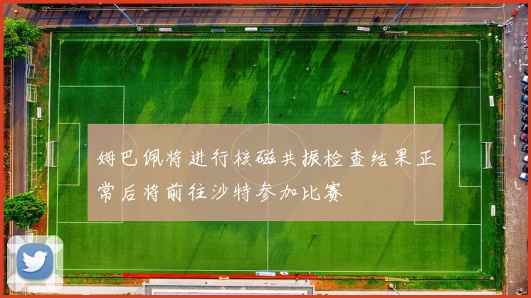 姆巴佩将进行核磁共振检查结果正常后将前往沙特参加比赛