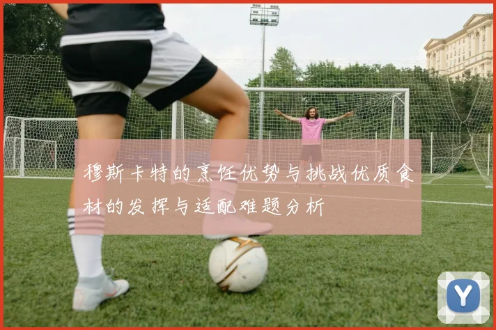 穆斯卡特的烹饪优势与挑战优质食材的发挥与适配难题分析