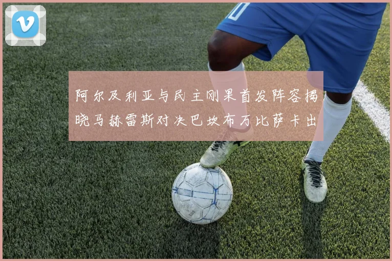 阿尔及利亚与民主刚果首发阵容揭晓马赫雷斯对决巴坎布万比萨卡出战