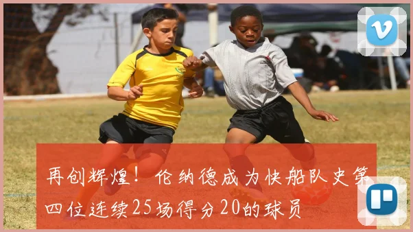 再创辉煌！伦纳德成为快船队史第四位连续25场得分20的球员