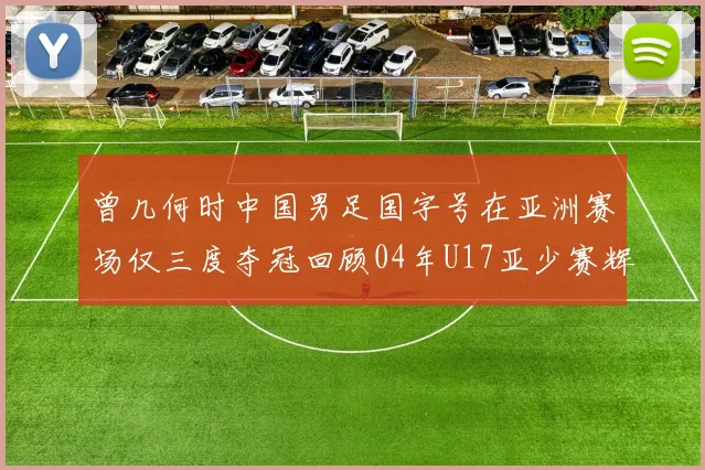 曾几何时中国男足国字号在亚洲赛场仅三度夺冠回顾04年U17亚少赛辉煌时刻