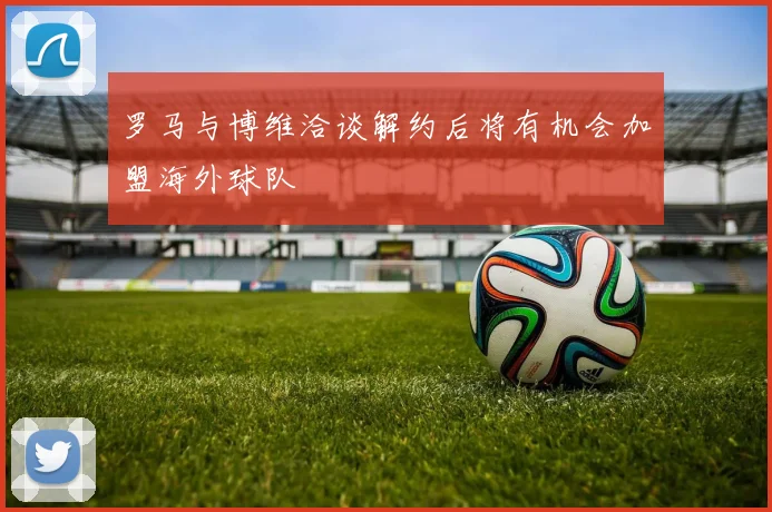 罗马与博维洽谈解约后将有机会加盟海外球队