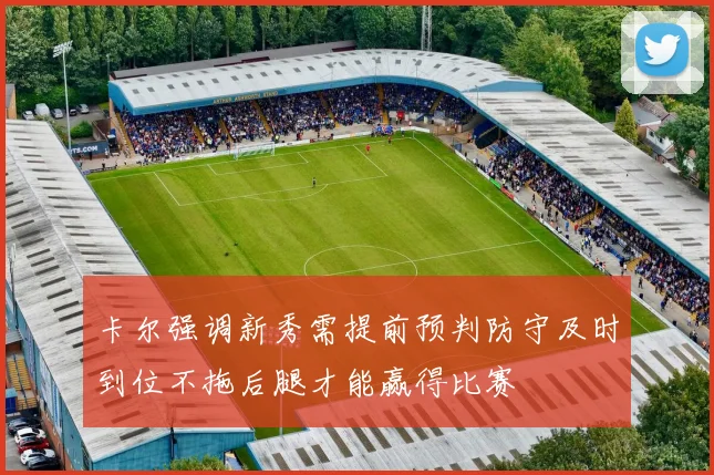 卡尔强调新秀需提前预判防守及时到位不拖后腿才能赢得比赛