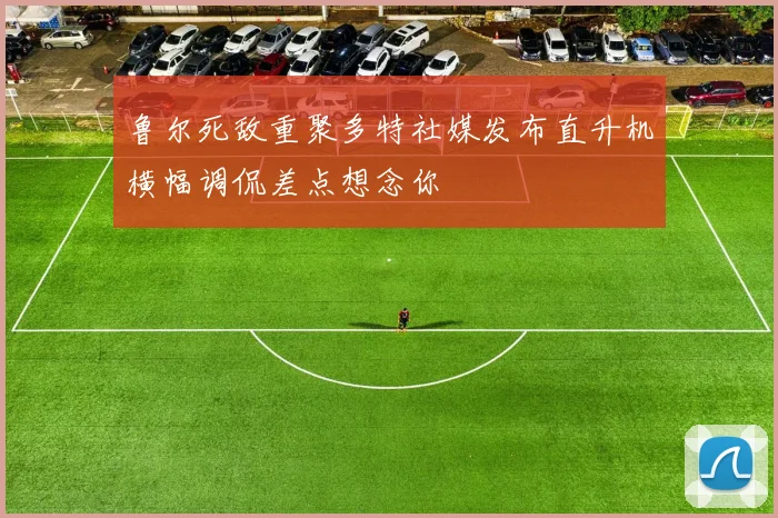 鲁尔死敌重聚多特社媒发布直升机横幅调侃差点想念你