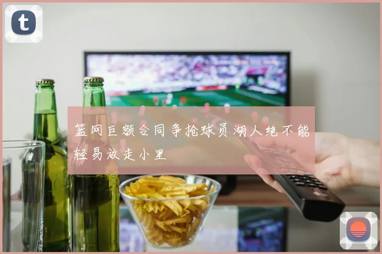 篮网巨额合同争抢球员湖人绝不能轻易放走小里