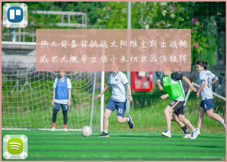 热火背靠背挑战太阳维金斯出战鲍威尔大概率出场小米切尔因伤缺阵