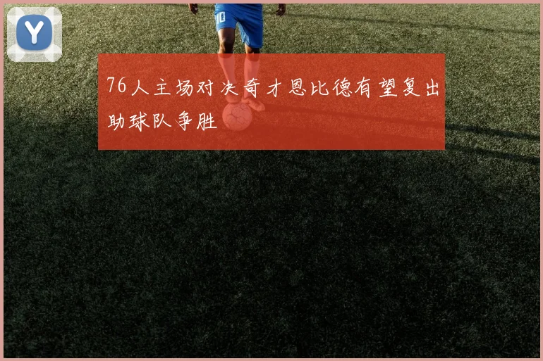 76人主场对决奇才恩比德有望复出助球队争胜
