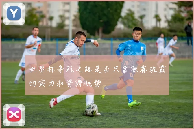 世界杯争冠之路是否只靠联赛班霸的实力和资源优势
