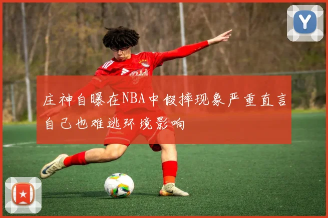 庄神自曝在NBA中假摔现象严重直言自己也难逃环境影响