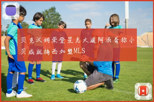 贝克汉姆荣登星光大道阿汤哥称小贝成就梅西加盟MLS