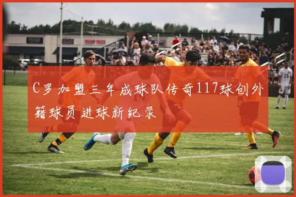 C罗加盟三年成球队传奇117球创外籍球员进球新纪录